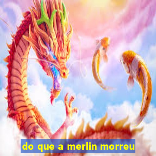 do que a merlin morreu